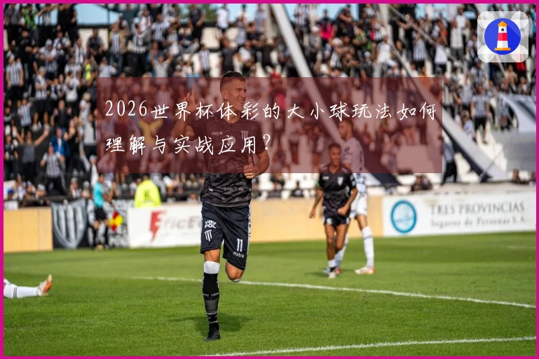 2026世界杯体彩的大小球玩法如何理解与实战应用？