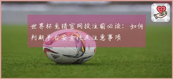 世界杯竞猜官网投注前必读：如何判断平台安全性及注意事项