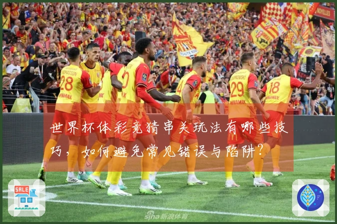 世界杯体彩竞猜串关玩法有哪些技巧，如何避免常见错误与陷阱？