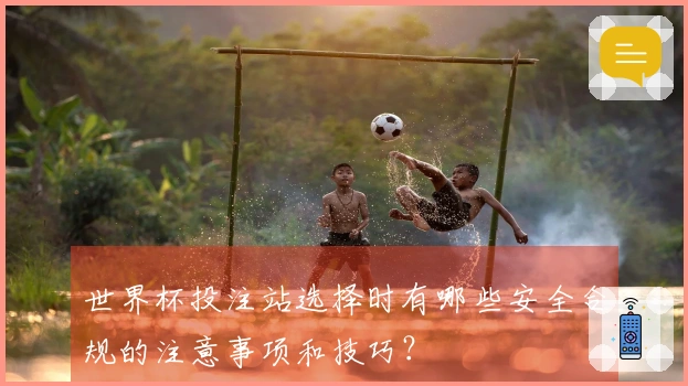 世界杯投注站选择时有哪些安全合规的注意事项和技巧？