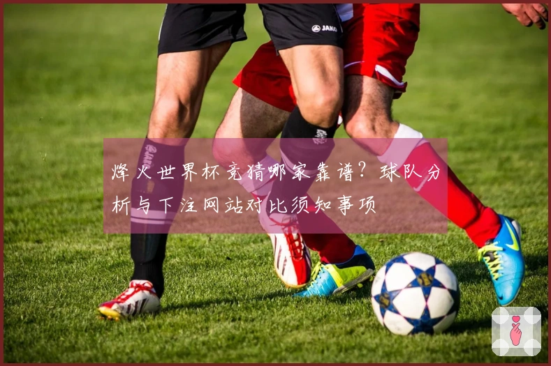 烽火世界杯竞猜哪家靠谱？球队分析与下注网站对比须知事项