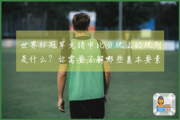 世界杯冠军竞猜中比分玩法的规则是什么？你需要了解哪些基本要素？