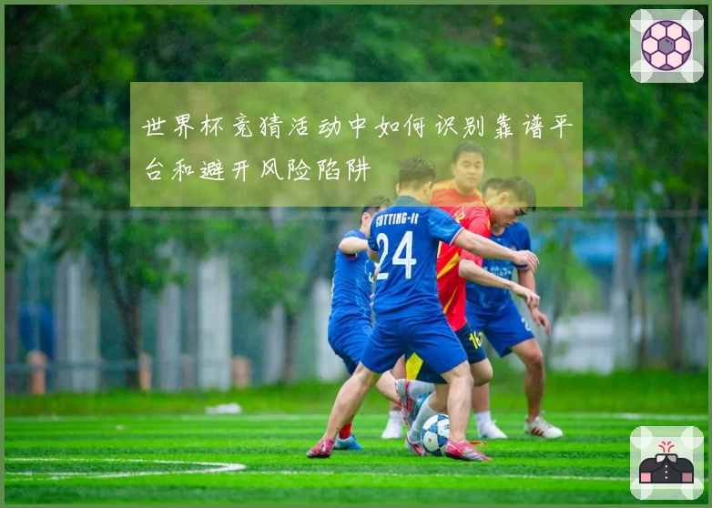 世界杯竞猜活动中如何识别靠谱平台和避开风险陷阱