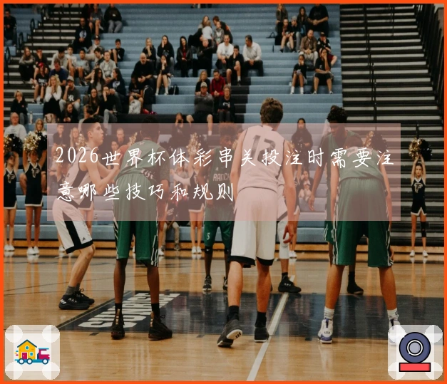 2026世界杯体彩串关投注时需要注意哪些技巧和规则