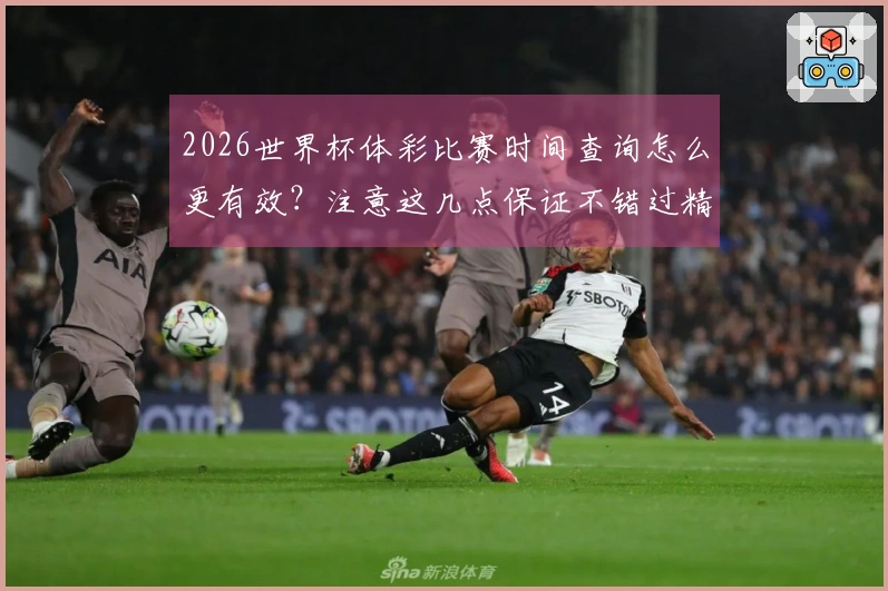 2026世界杯体彩比赛时间查询怎么更有效？注意这几点保证不错过精彩赛程！