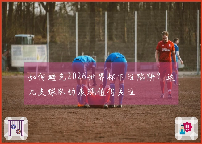 如何避免2026世界杯下注陷阱？这几支球队的表现值得关注