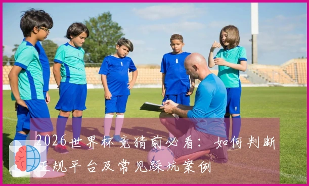 2026世界杯竞猜前必看：如何判断正规平台及常见踩坑案例