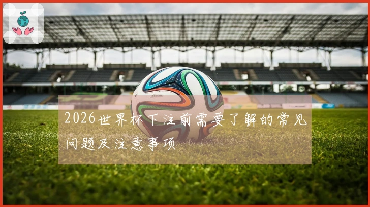 2026世界杯下注前需要了解的常见问题及注意事项