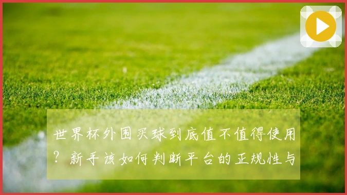 世界杯外围买球到底值不值得使用？新手该如何判断平台的正规性与赔率水平