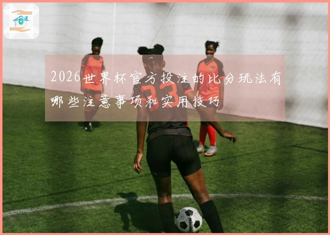 2026世界杯官方投注的比分玩法有哪些注意事项和实用技巧