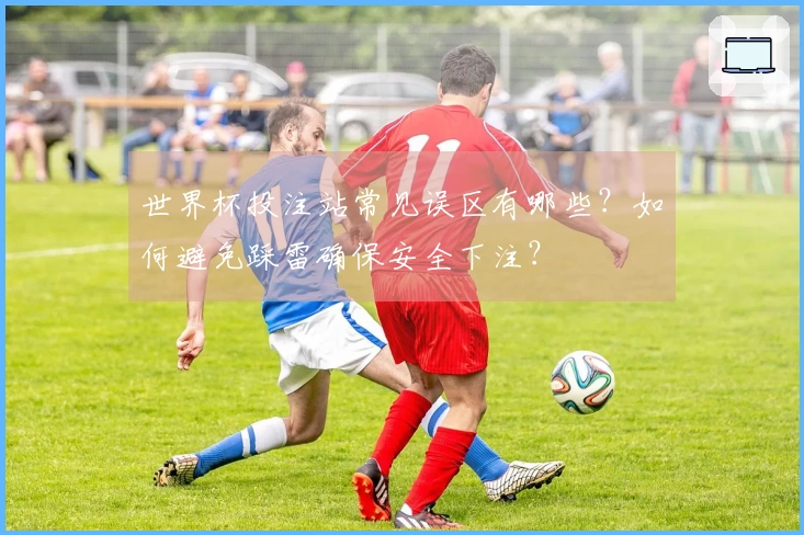 世界杯投注站常见误区有哪些？如何避免踩雷确保安全下注？