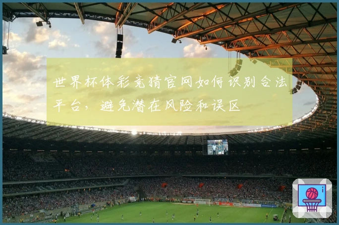 世界杯体彩竞猜官网如何识别合法平台，避免潜在风险和误区