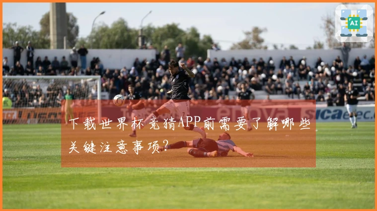 下载世界杯竞猜APP前需要了解哪些关键注意事项？