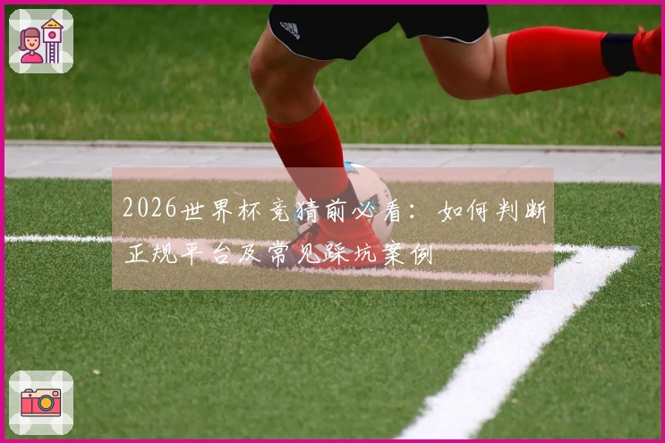 2026世界杯竞猜前必看：如何判断正规平台及常见踩坑案例