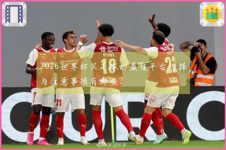 2026世界杯买足球的最佳平台选择与注意事项有哪些？