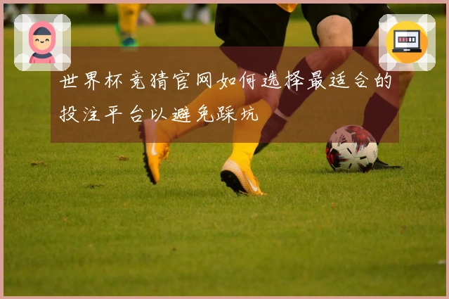 世界杯竞猜官网如何选择最适合的投注平台以避免踩坑