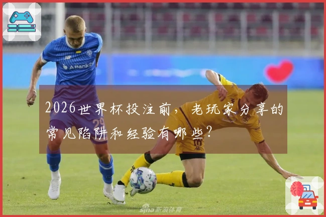 2026世界杯投注前，老玩家分享的常见陷阱和经验有哪些？