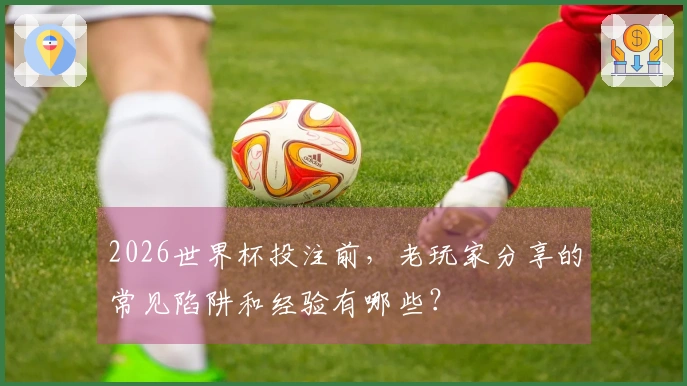 2026世界杯投注前，老玩家分享的常见陷阱和经验有哪些？