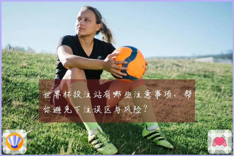世界杯投注站有哪些注意事项，帮你避免下注误区与风险？