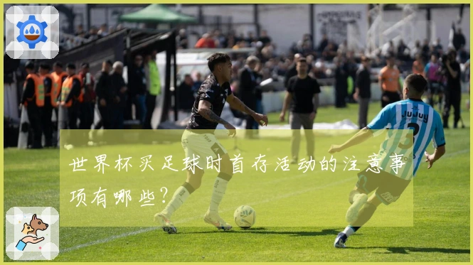 世界杯买足球时首存活动的注意事项有哪些？
