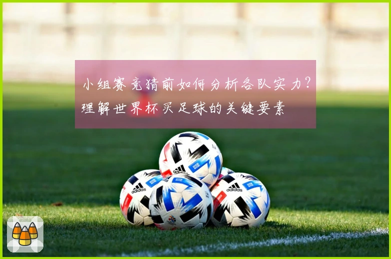 小组赛竞猜前如何分析各队实力？理解世界杯买足球的关键要素