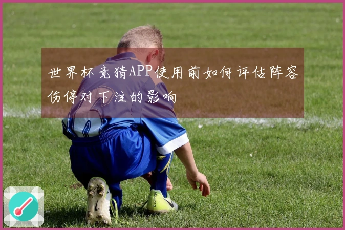 世界杯竞猜APP使用前如何评估阵容伤停对下注的影响