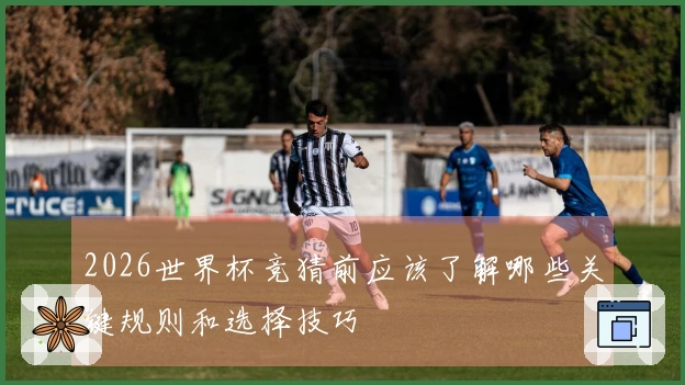 2026世界杯竞猜前应该了解哪些关键规则和选择技巧