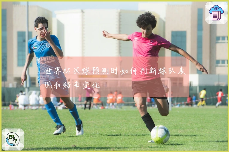 世界杯买球预测时如何判断球队表现和赔率变化