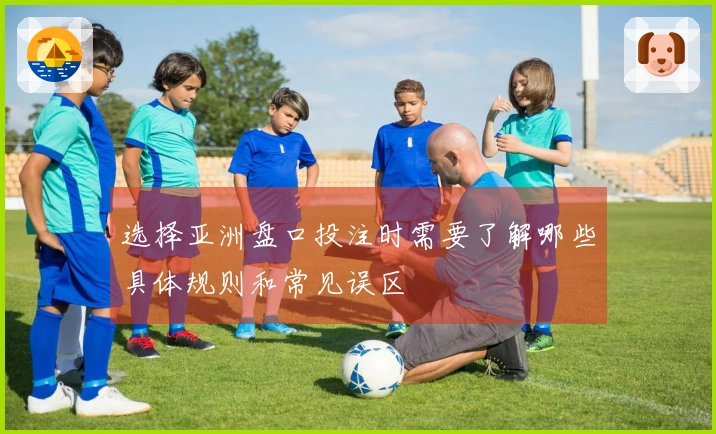 选择亚洲盘口投注时需要了解哪些具体规则和常见误区