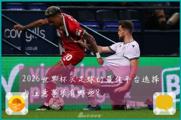 2026世界杯买足球的最佳平台选择与注意事项有哪些？