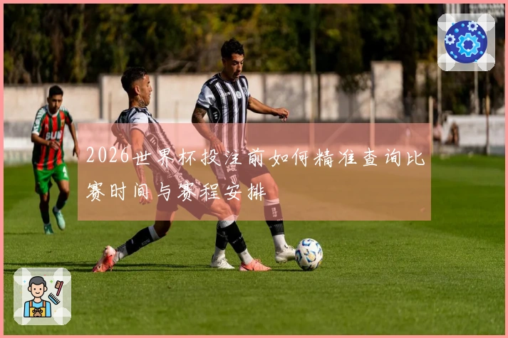 2026世界杯投注前如何精准查询比赛时间与赛程安排