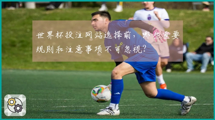 世界杯投注网站选择前，哪些重要规则和注意事项不可忽视？