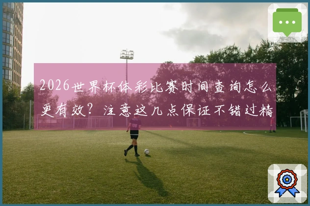 2026世界杯体彩比赛时间查询怎么更有效？注意这几点保证不错过精彩赛程！