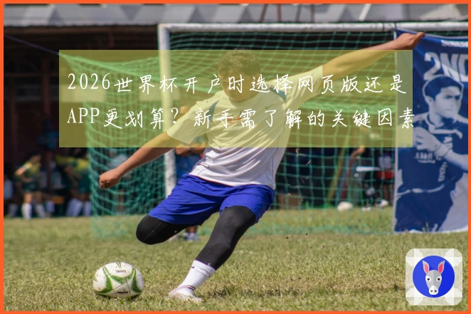 2026世界杯开户时选择网页版还是APP更划算？新手需了解的关键因素