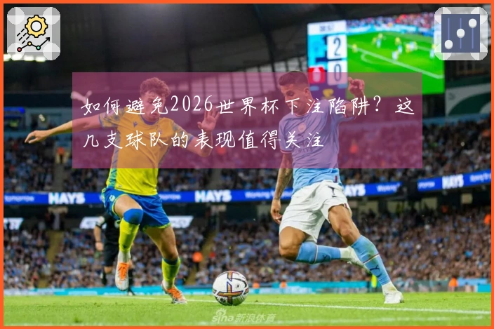 如何避免2026世界杯下注陷阱？这几支球队的表现值得关注