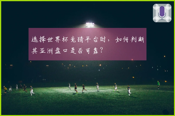 选择世界杯竞猜平台时，如何判断其亚洲盘口是否可靠？