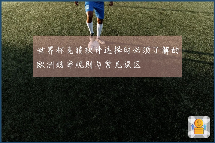世界杯竞猜软件选择时必须了解的欧洲赔率规则与常见误区
