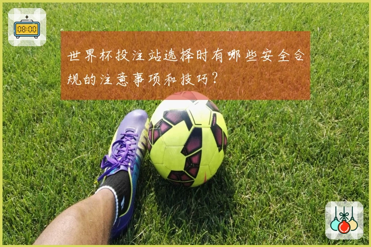 世界杯投注站选择时有哪些安全合规的注意事项和技巧？