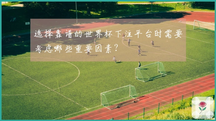 选择靠谱的世界杯下注平台时需要考虑哪些重要因素？